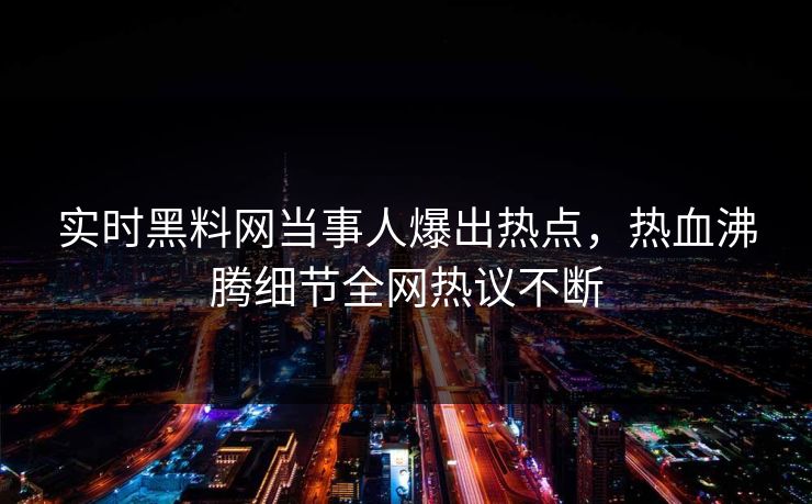 实时黑料网当事人爆出热点，热血沸腾细节全网热议不断