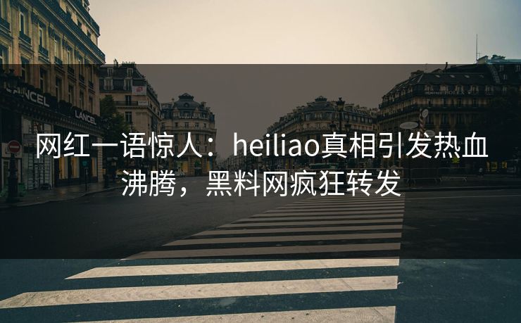 网红一语惊人：heiliao真相引发热血沸腾，黑料网疯狂转发