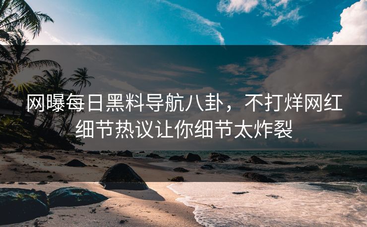 网曝每日黑料导航八卦，不打烊网红细节热议让你细节太炸裂
