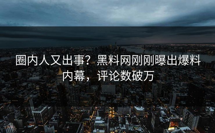 圈内人又出事？黑料网刚刚曝出爆料内幕，评论数破万