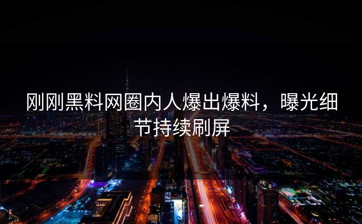 刚刚黑料网圈内人爆出爆料，曝光细节持续刷屏