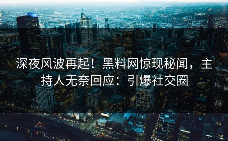 深夜风波再起！黑料网惊现秘闻，主持人无奈回应：引爆社交圈