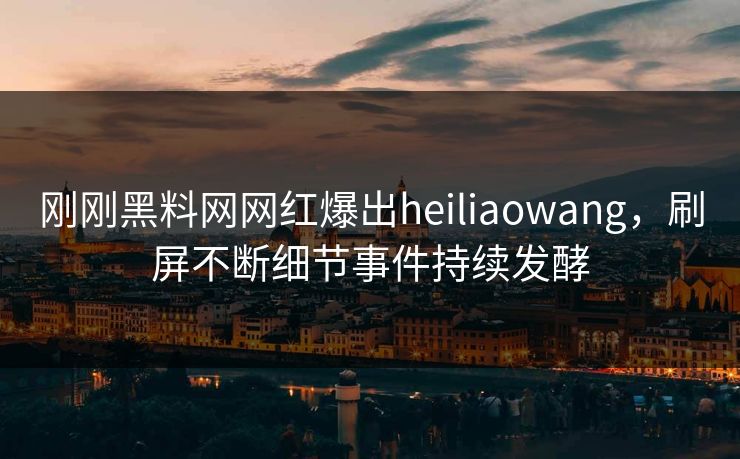 刚刚黑料网网红爆出heiliaowang，刷屏不断细节事件持续发酵