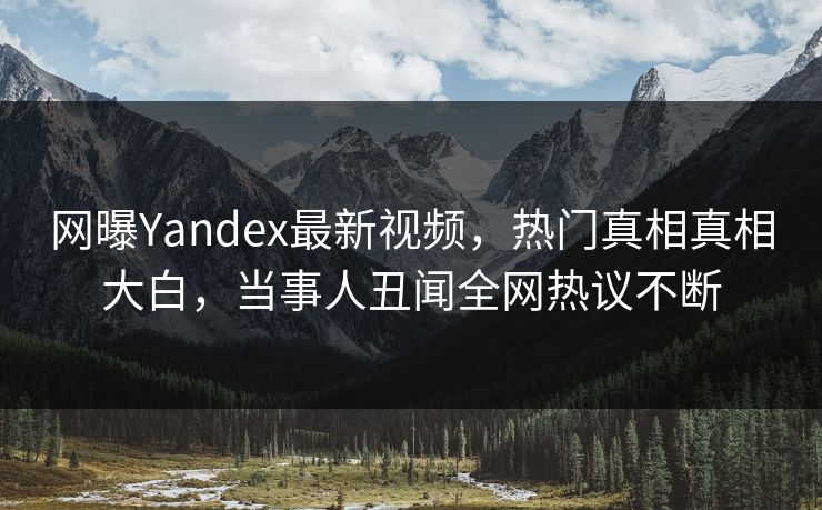 网曝Yandex最新视频,热门真相真相大白,当事人丑闻全网热议不断