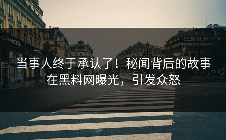当事人终于承认了！秘闻背后的故事在黑料网曝光，引发众怒