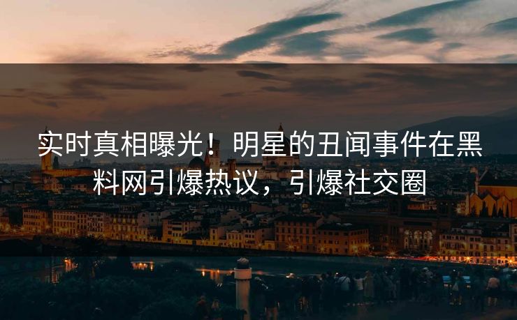 实时真相曝光！明星的丑闻事件在黑料网引爆热议，引爆社交圈