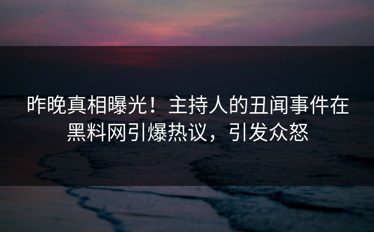 昨晚真相曝光！主持人的丑闻事件在黑料网引爆热议，引发众怒