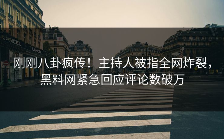 刚刚八卦疯传！主持人被指全网炸裂，黑料网紧急回应评论数破万