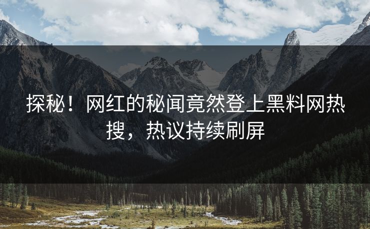 探秘！网红的秘闻竟然登上黑料网热搜，热议持续刷屏