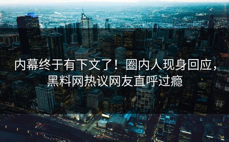 内幕终于有下文了！圈内人现身回应，黑料网热议网友直呼过瘾
