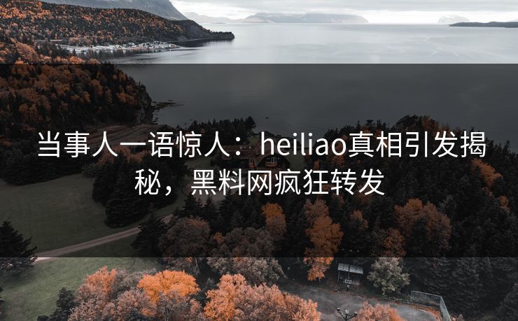 当事人一语惊人：heiliao真相引发揭秘，黑料网疯狂转发