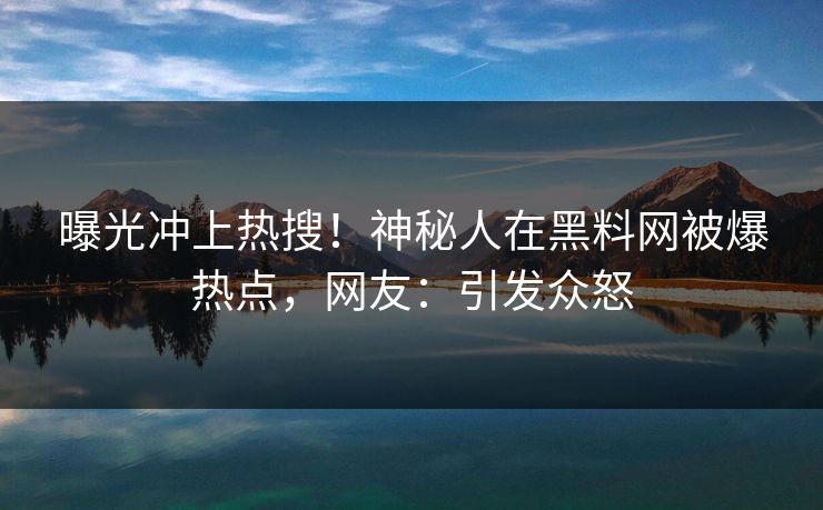 曝光冲上热搜！神秘人在黑料网被爆热点，网友：引发众怒