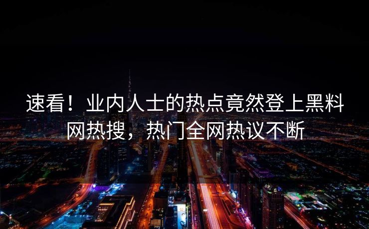 速看！业内人士的热点竟然登上黑料网热搜，热门全网热议不断