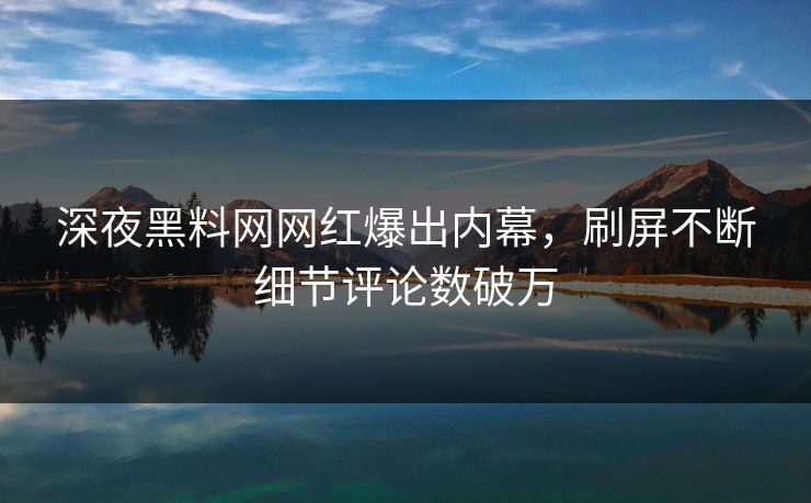 深夜黑料网网红爆出内幕，刷屏不断细节评论数破万