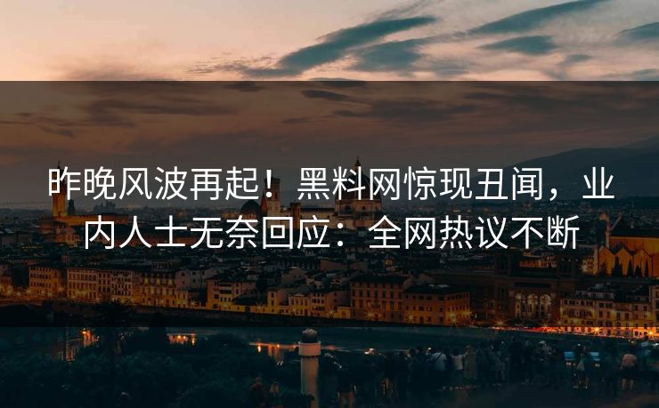 昨晚风波再起！黑料网惊现丑闻，业内人士无奈回应：全网热议不断