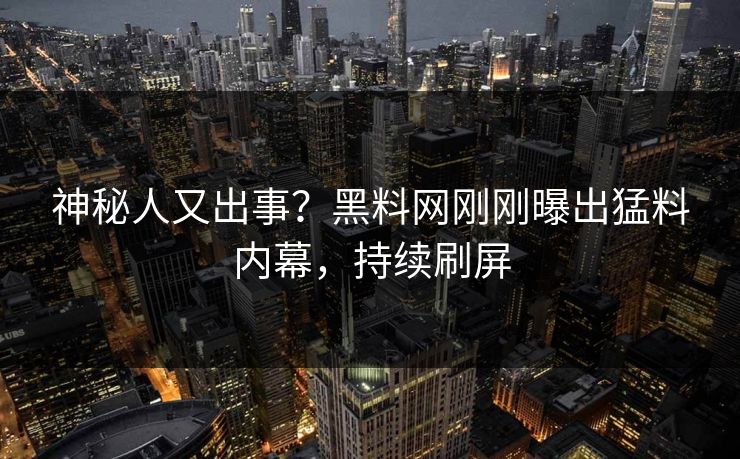 神秘人又出事？黑料网刚刚曝出猛料内幕，持续刷屏