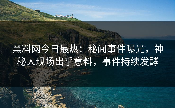 黑料网今日最热：秘闻事件曝光，神秘人现场出乎意料，事件持续发酵