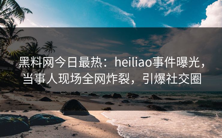 黑料网今日最热：heiliao事件曝光，当事人现场全网炸裂，引爆社交圈
