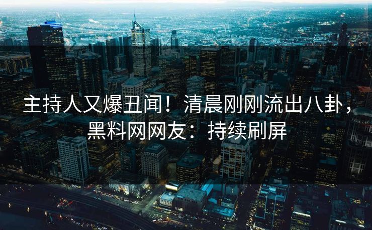 主持人又爆丑闻！清晨刚刚流出八卦，黑料网网友：持续刷屏