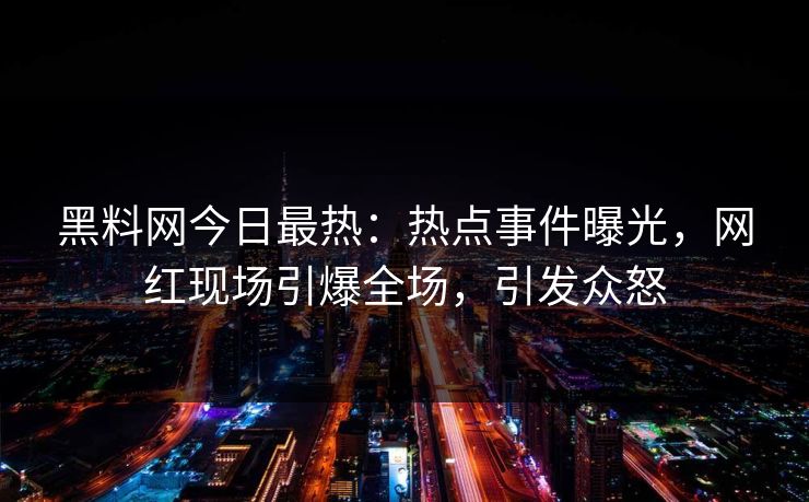黑料网今日最热：热点事件曝光，网红现场引爆全场，引发众怒