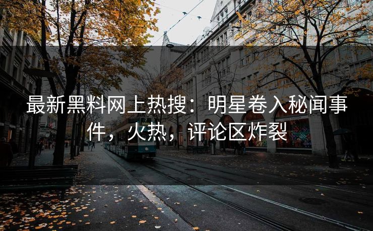 最新黑料网上热搜：明星卷入秘闻事件，火热，评论区炸裂