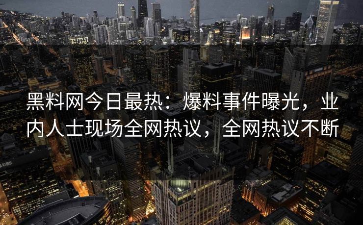 黑料网今日最热：爆料事件曝光，业内人士现场全网热议，全网热议不断