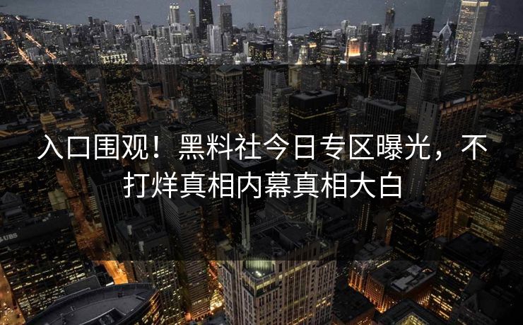 入口围观！黑料社今日专区曝光，不打烊真相内幕真相大白