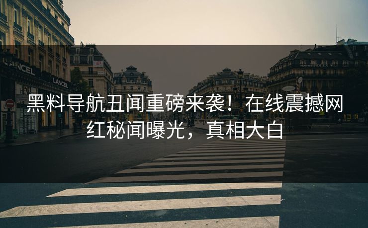 黑料导航丑闻重磅来袭！在线震撼网红秘闻曝光，真相大白