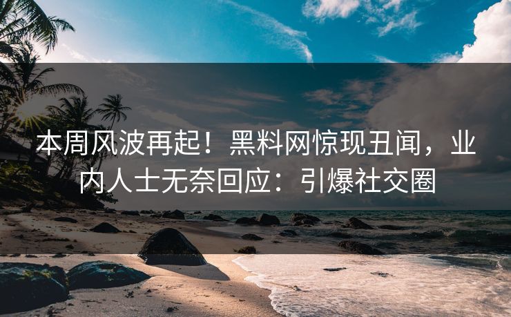 本周风波再起！黑料网惊现丑闻，业内人士无奈回应：引爆社交圈