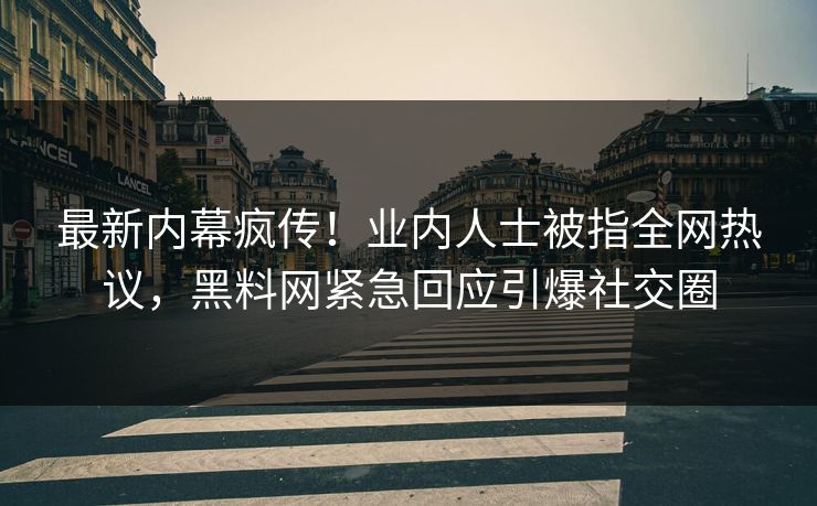 最新内幕疯传！业内人士被指全网热议，黑料网紧急回应引爆社交圈