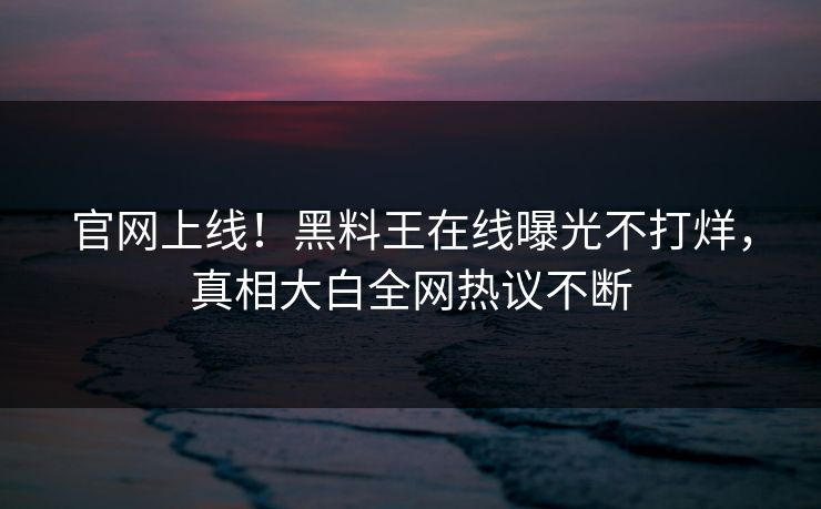 官网上线！黑料王在线曝光不打烊，真相大白全网热议不断