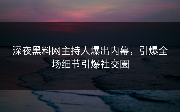 深夜黑料网主持人爆出内幕，引爆全场细节引爆社交圈
