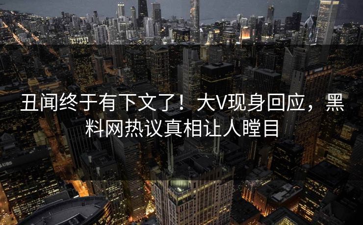 丑闻终于有下文了！大V现身回应，黑料网热议真相让人瞠目