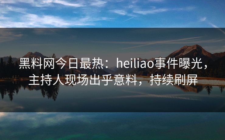 黑料网今日最热：heiliao事件曝光，主持人现场出乎意料，持续刷屏