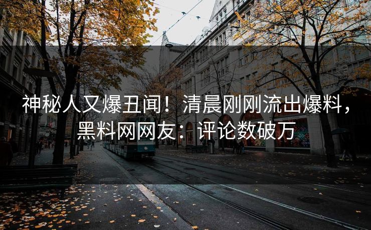 神秘人又爆丑闻！清晨刚刚流出爆料，黑料网网友：评论数破万