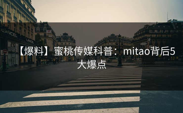 【爆料】蜜桃传媒科普：mitao背后5大爆点