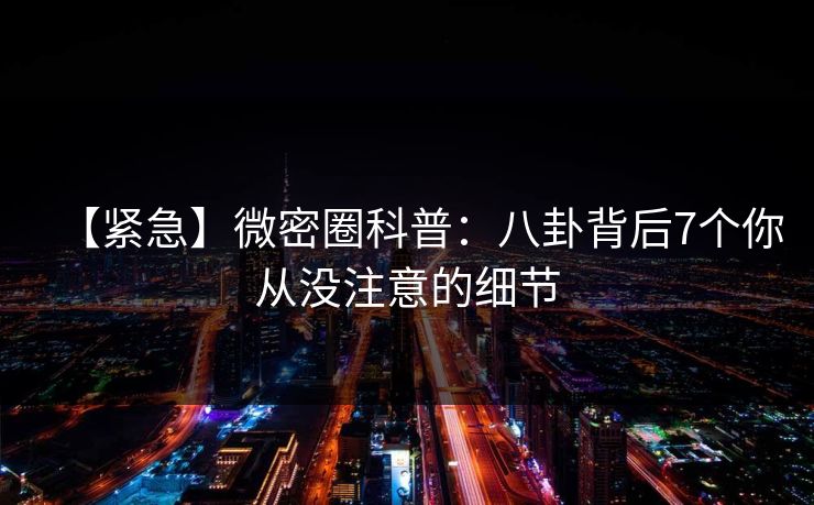 【紧急】微密圈科普：八卦背后7个你从没注意的细节