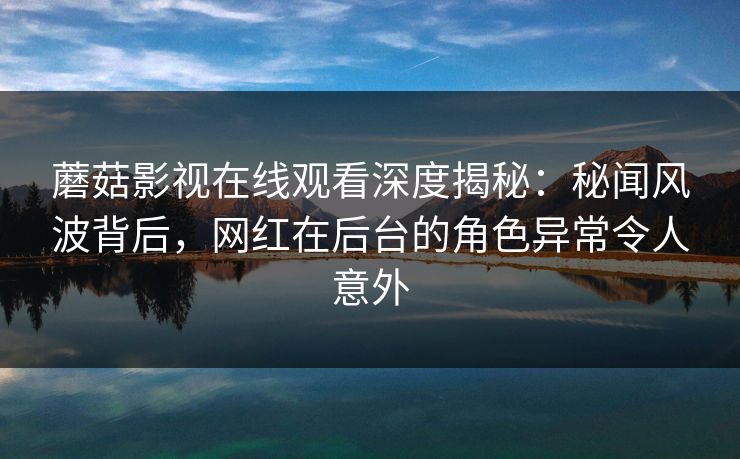 蘑菇影视在线观看深度揭秘：秘闻风波背后，网红在后台的角色异常令人意外