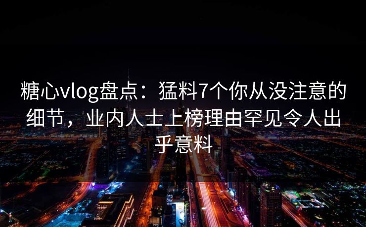糖心vlog盘点：猛料7个你从没注意的细节，业内人士上榜理由罕见令人出乎意料