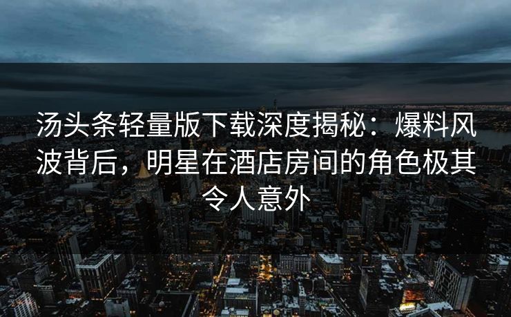汤头条轻量版下载深度揭秘：爆料风波背后，明星在酒店房间的角色极其令人意外