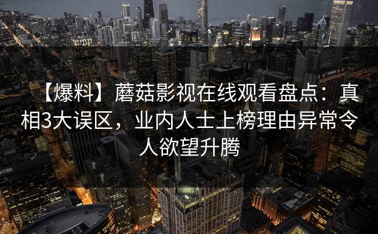 【爆料】蘑菇影视在线观看盘点：真相3大误区，业内人士上榜理由异常令人欲望升腾