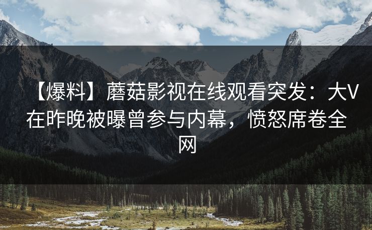 【爆料】蘑菇影视在线观看突发：大V在昨晚被曝曾参与内幕，愤怒席卷全网