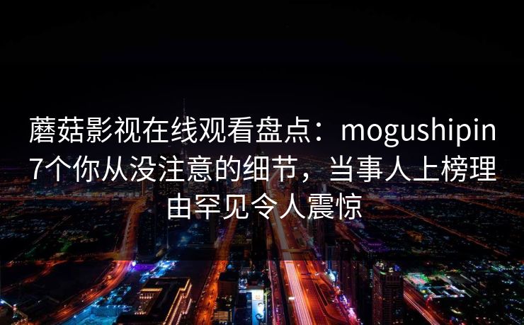 蘑菇影视在线观看盘点：mogushipin7个你从没注意的细节，当事人上榜理由罕见令人震惊