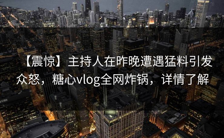 【震惊】主持人在昨晚遭遇猛料引发众怒，糖心vlog全网炸锅，详情了解