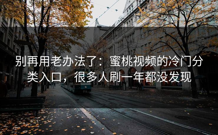 别再用老办法了:蜜桃视频的冷门分类入口,很多人刷一年都没发现 别再用老办法了:蜜桃视频的冷门分类入口,很多人刷一年都没发现