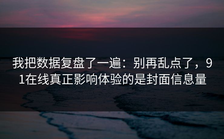 我把数据复盘了一遍：别再乱点了，91在线真正影响体验的是封面信息量