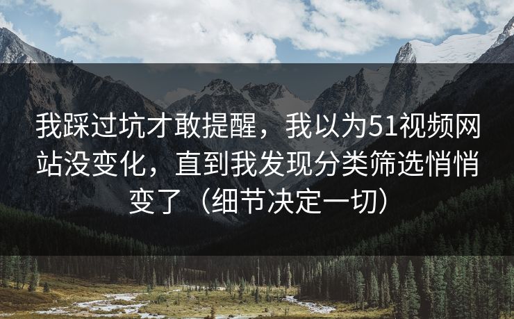 我踩过坑才敢提醒，我以为51视频网站没变化，直到我发现分类筛选悄悄变了（细节决定一切）