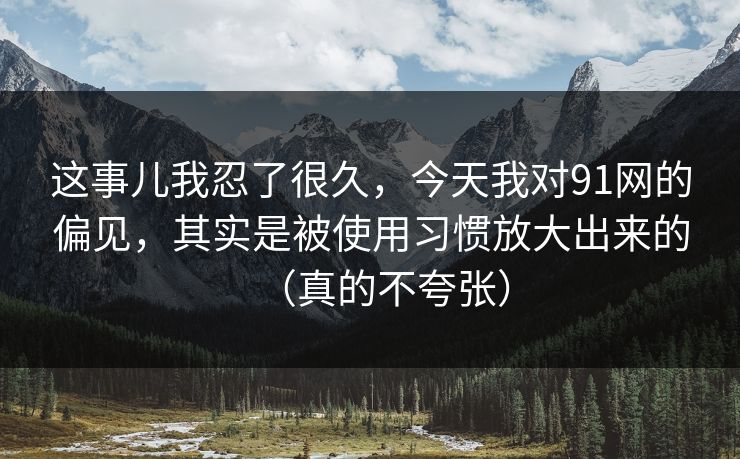这事儿我忍了很久，今天我对91网的偏见，其实是被使用习惯放大出来的（真的不夸张）