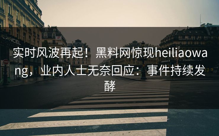 实时风波再起！黑料网惊现heiliaowang，业内人士无奈回应：事件持续发酵
