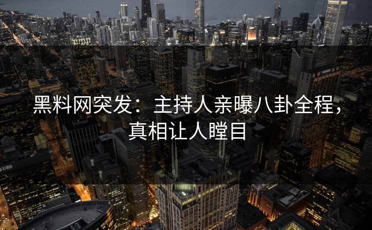 黑料网突发：主持人亲曝八卦全程，真相让人瞠目